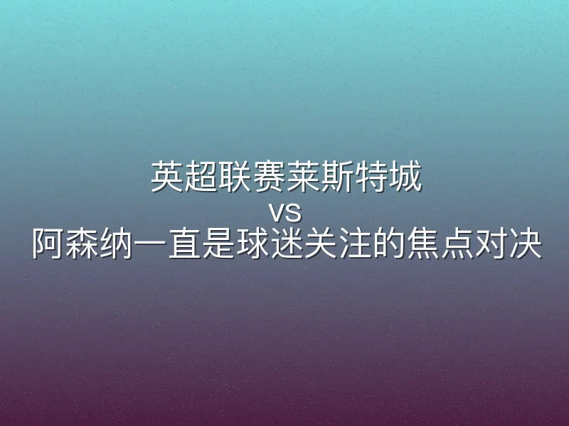 英超联赛莱斯特城 vs 阿森纳一直是球迷关注的焦点对决