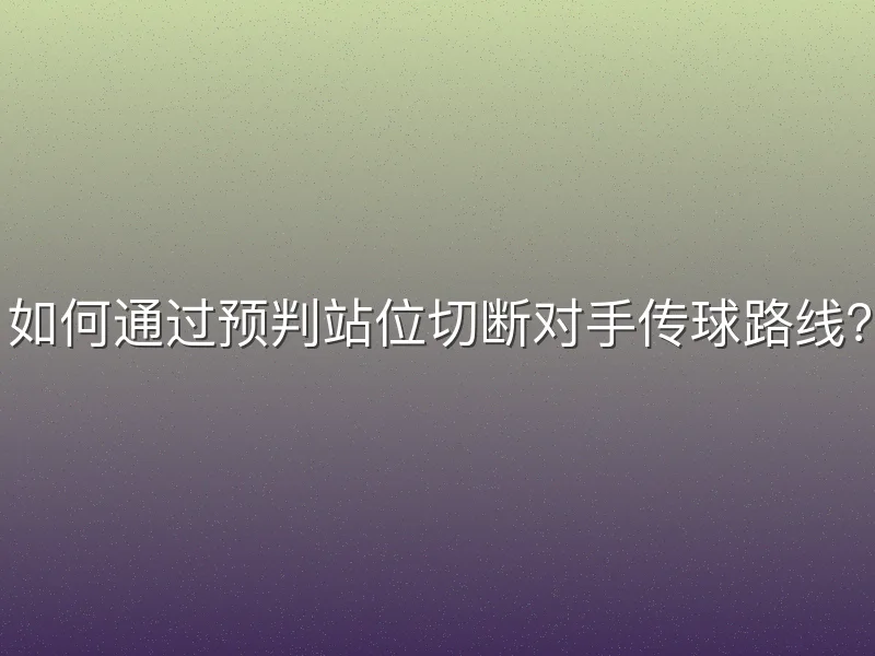 如何通过预判站位切断对手传球路线？